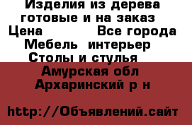 Изделия из дерева готовые и на заказ › Цена ­ 1 500 - Все города Мебель, интерьер » Столы и стулья   . Амурская обл.,Архаринский р-н